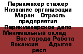 Парикмахер-стажер › Название организации ­ Маран › Отрасль предприятия ­ Парикмахерское дело › Минимальный оклад ­ 30 000 - Все города Работа » Вакансии   . Адыгея респ.